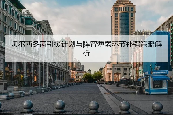 切尔西冬窗引援计划与阵容薄弱环节补强策略解析
