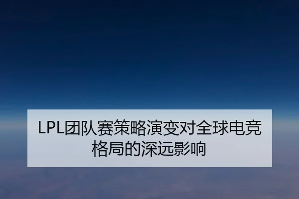 LPL团队赛策略演变对全球电竞格局的深远影响